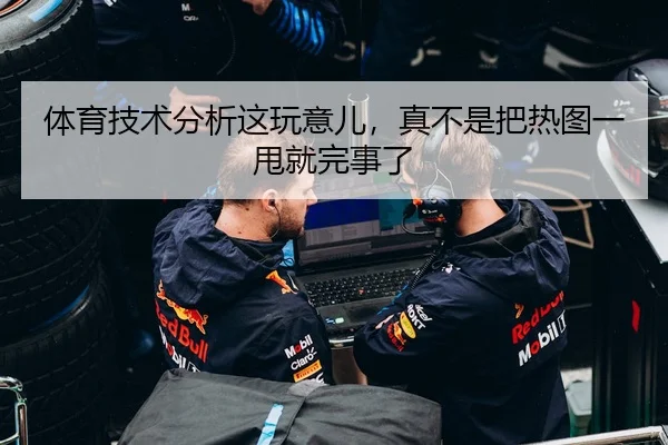 体育技术分析这玩意儿，真不是把热图一甩就完事了