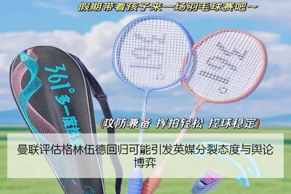 曼联评估格林伍德回归可能引发英媒分裂态度与舆论博弈