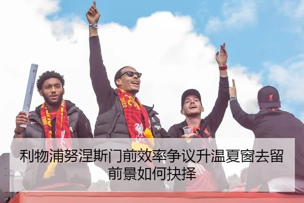 利物浦努涅斯门前效率争议升温夏窗去留前景如何抉择