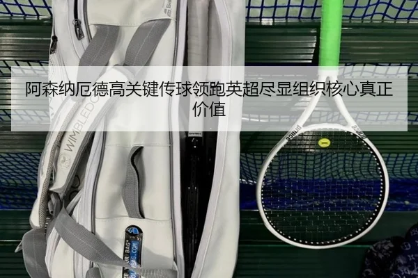 阿森纳厄德高关键传球领跑英超尽显组织核心真正价值