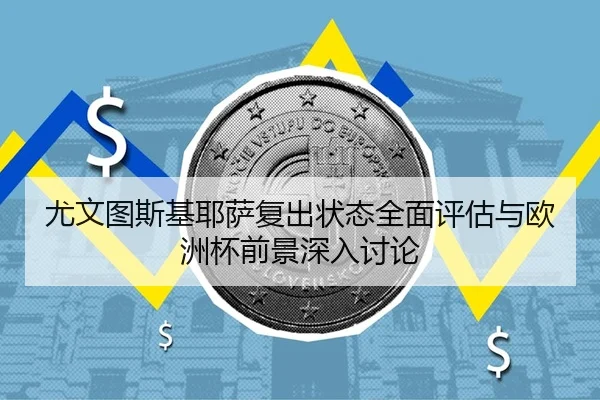 尤文图斯基耶萨复出状态全面评估与欧洲杯前景深入讨论