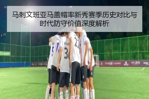马刺文班亚马盖帽率新秀赛季历史对比与时代防守价值深度解析