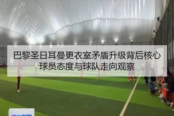 巴黎圣日耳曼更衣室矛盾升级背后核心球员态度与球队走向观察