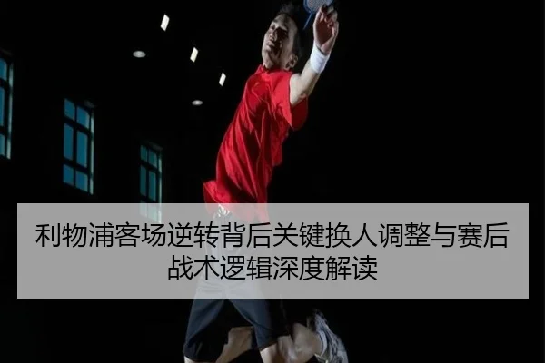利物浦客场逆转背后关键换人调整与赛后战术逻辑深度解读