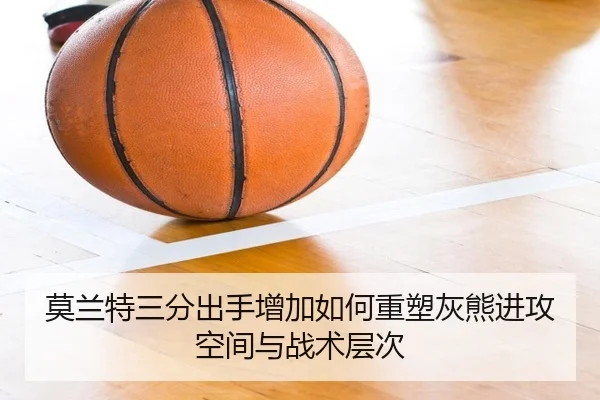 莫兰特三分出手增加如何重塑灰熊进攻空间与战术层次