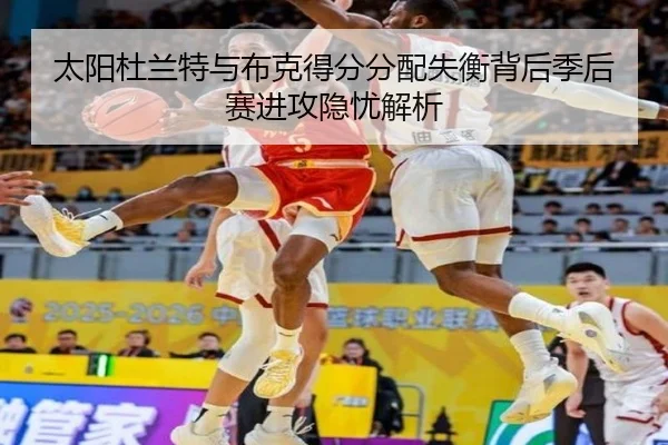 太阳杜兰特与布克得分分配失衡背后季后赛进攻隐忧解析