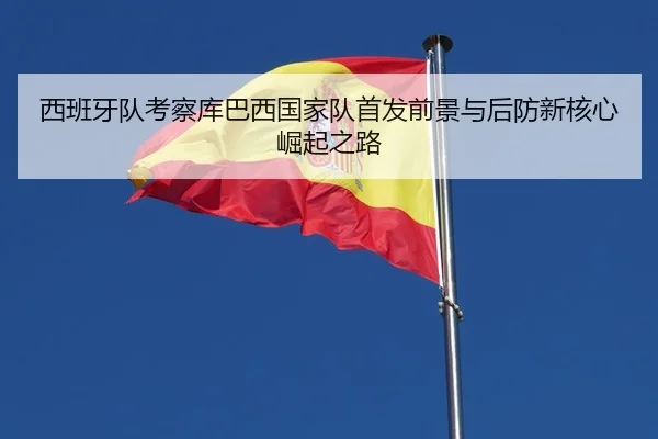 西班牙队考察库巴西国家队首发前景与后防新核心崛起之路