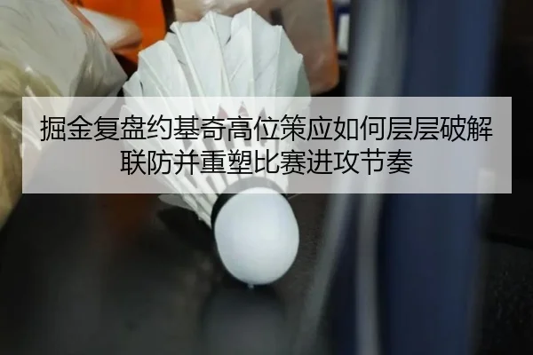 掘金复盘约基奇高位策应如何层层破解联防并重塑比赛进攻节奏