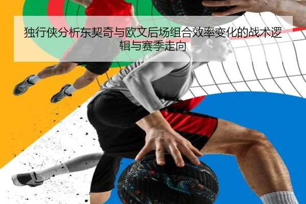 独行侠分析东契奇与欧文后场组合效率变化的战术逻辑与赛季走向