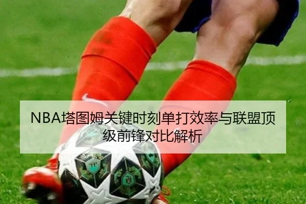 NBA塔图姆关键时刻单打效率与联盟顶级前锋对比解析