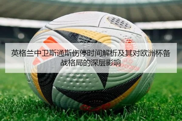 英格兰中卫斯通斯伤停时间解析及其对欧洲杯备战格局的深层影响